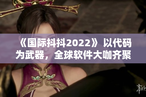 《國際抖抖2022》 以代碼為武器，全球軟件大咖齊聚洛杉磯