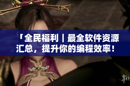 「全民福利｜最全軟件資源匯總，提升你的編程效率！」