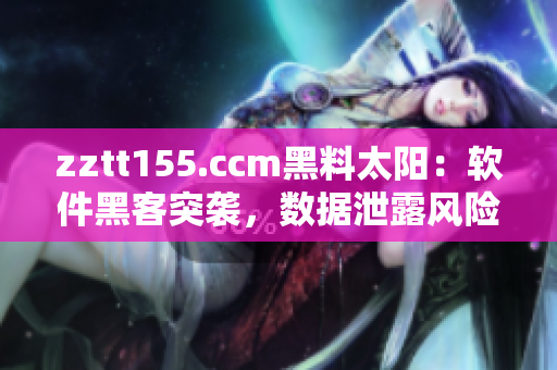 zztt155.ccm黑料太陽：軟件黑客突襲，數(shù)據(jù)泄露風(fēng)險(xiǎn)大！