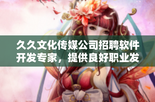 久久文化傳媒公司招聘軟件開發(fā)專家,提供良好職業(yè)發(fā)展平臺(tái)! 久久文化傳媒公司招聘軟件開發(fā)專家,提供良好職業(yè)發(fā)展平臺(tái)!
