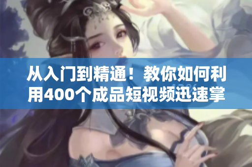 從入門到精通！教你如何利用400個成品短視頻迅速掌握軟件技能
