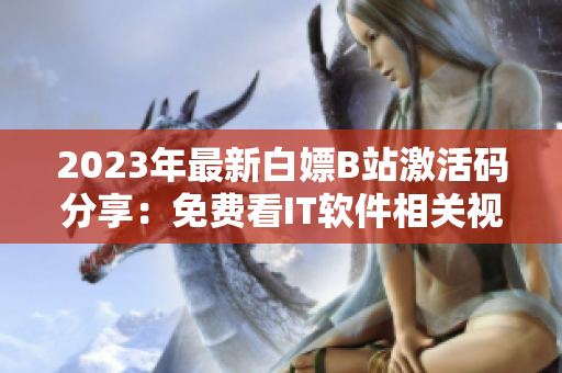 2023年最新白嫖B站激活碼分享：免費(fèi)看IT軟件相關(guān)視頻！