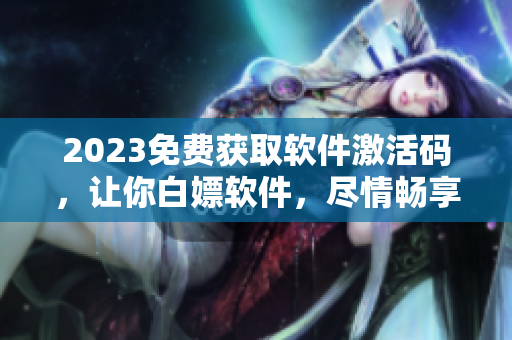 2023免費獲取軟件激活碼，讓你白嫖軟件，盡情暢享各種功能