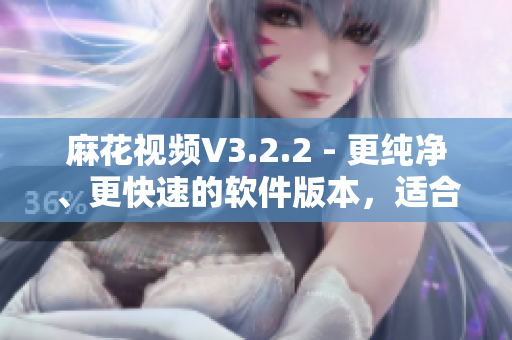 麻花視頻V3.2.2 - 更純凈、更快速的軟件版本，適合軟件愛好者