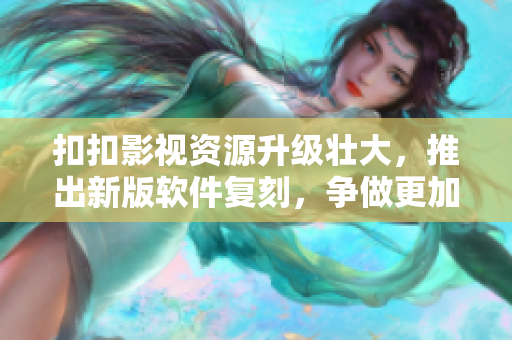 扣扣影視資源升級壯大，推出新版軟件復刻，爭做更加高效的行業(yè)先鋒！