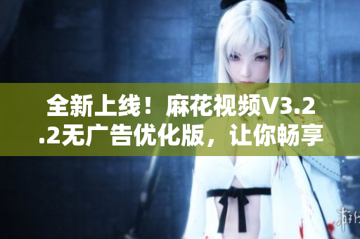 全新上線！麻花視頻V3.2.2無廣告優(yōu)化版，讓你暢享更流暢的觀影體驗(yàn)！