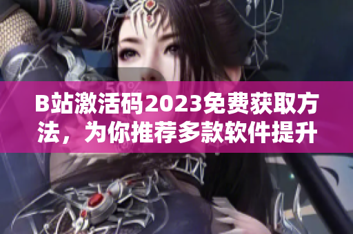 B站激活碼2023免費(fèi)獲取方法，為你推薦多款軟件提升娛樂(lè)體驗(yàn)