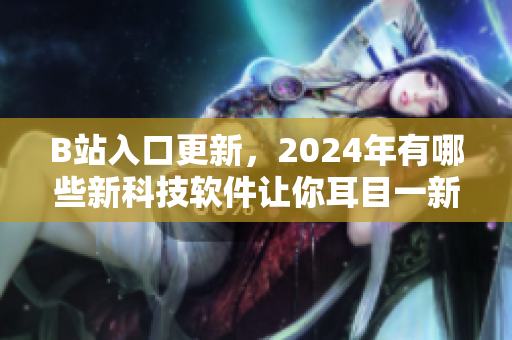 B站入口更新，2024年有哪些新科技軟件讓你耳目一新？